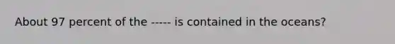 About 97 percent of the ----- is contained in the oceans?