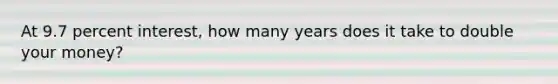 At 9.7 percent interest, how many years does it take to double your money?