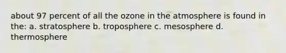 about 97 percent of all the ozone in the atmosphere is found in the: a. stratosphere b. troposphere c. mesosphere d. thermosphere