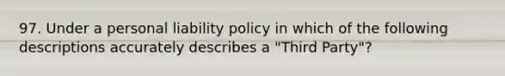 97. Under a personal liability policy in which of the following descriptions accurately describes a "Third Party"?