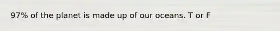 97% of the planet is made up of our oceans. T or F