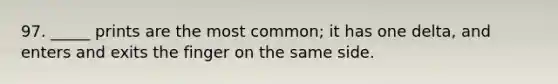 97. _____ prints are the most common; it has one delta, and enters and exits the finger on the same side.