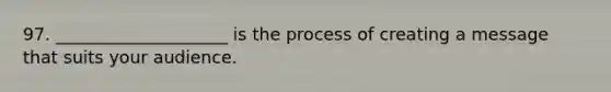 97. ____________________ is the process of creating a message that suits your audience.