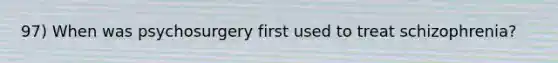 97) When was psychosurgery first used to treat schizophrenia?