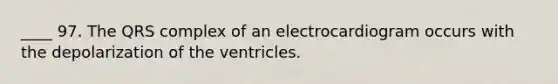 ____ 97. The QRS complex of an electrocardiogram occurs with the depolarization of the ventricles.