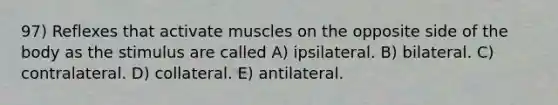 97) Reflexes that activate muscles on the opposite side of the body as the stimulus are called A) ipsilateral. B) bilateral. C) contralateral. D) collateral. E) antilateral.