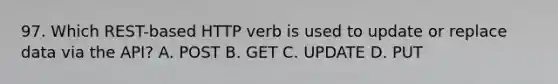 97. Which REST-based HTTP verb is used to update or replace data via the API? A. POST B. GET C. UPDATE D. PUT