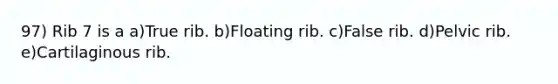 97) Rib 7 is a a)True rib. b)Floating rib. c)False rib. d)Pelvic rib. e)Cartilaginous rib.