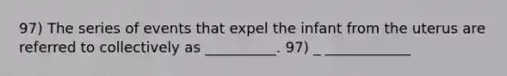 97) The series of events that expel the infant from the uterus are referred to collectively as __________. 97) _ ____________