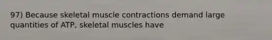 97) Because skeletal muscle contractions demand large quantities of ATP, skeletal muscles have