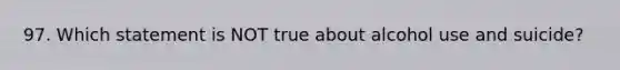 97. Which statement is NOT true about alcohol use and suicide?