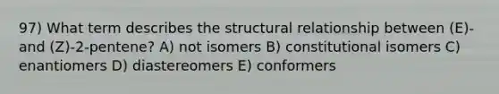 97) What term describes the structural relationship between (E)- and (Z)-2-pentene? A) not isomers B) constitutional isomers C) enantiomers D) diastereomers E) conformers