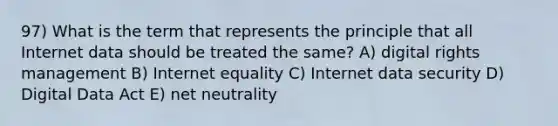 97) What is the term that represents the principle that all Internet data should be treated the same? A) digital rights management B) Internet equality C) Internet data security D) Digital Data Act E) net neutrality