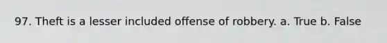 97. Theft is a lesser included offense of robbery. a. True b. False