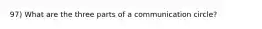 97) What are the three parts of a communication circle?