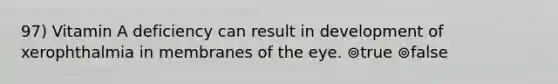 97) Vitamin A deficiency can result in development of xerophthalmia in membranes of the eye. ⊚true ⊚false