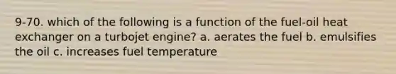 9-70. which of the following is a function of the fuel-oil heat exchanger on a turbojet engine? a. aerates the fuel b. emulsifies the oil c. increases fuel temperature