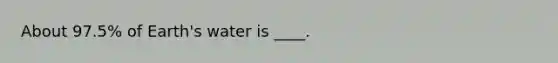 About 97.5% of Earth's water is ____.