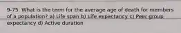 9-75. What is the term for the average age of death for members of a population? a) Life span b) Life expectancy c) Peer group expectancy d) Active duration