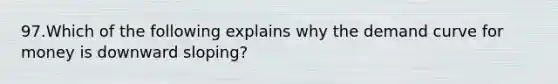 97.Which of the following explains why the demand curve for money is downward sloping?