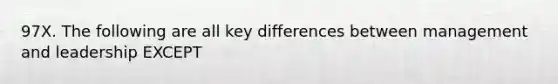 97X. The following are all key differences between management and leadership EXCEPT