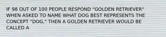 IF 98 OUT OF 100 PEOPLE RESPOND "GOLDEN RETRIEVER" WHEN ASKED TO NAME WHAT DOG BEST REPRESENTS THE CONCEPT "DOG," THEN A GOLDEN RETRIEVER WOULD BE CALLED A