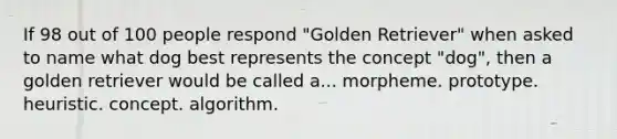 If 98 out of 100 people respond "Golden Retriever" when asked to name what dog best represents the concept "dog", then a golden retriever would be called a... morpheme. prototype. heuristic. concept. algorithm.