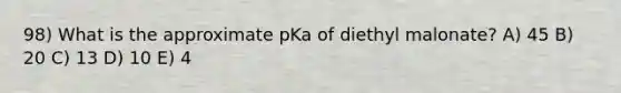 98) What is the approximate pKa of diethyl malonate? A) 45 B) 20 C) 13 D) 10 E) 4