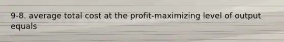 9-8. average total cost at the profit-maximizing level of output equals