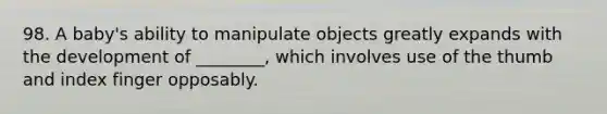 98. A baby's ability to manipulate objects greatly expands with the development of ________, which involves use of the thumb and index finger opposably.