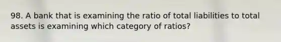 98. A bank that is examining the ratio of total liabilities to total assets is examining which category of ratios?