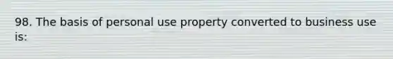 98. The basis of personal use property converted to business use is: