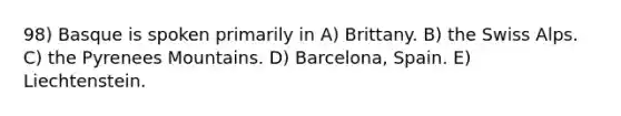 98) Basque is spoken primarily in A) Brittany. B) the Swiss Alps. C) the Pyrenees Mountains. D) Barcelona, Spain. E) Liechtenstein.