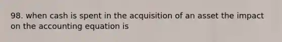 98. when cash is spent in the acquisition of an asset the impact on the accounting equation is