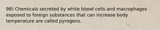 98) Chemicals secreted by white blood cells and macrophages exposed to foreign substances that can increase body temperature are called pyrogens.