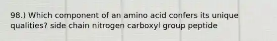 98.) Which component of an amino acid confers its unique qualities? side chain nitrogen carboxyl group peptide