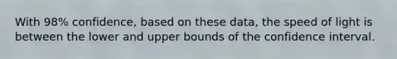 With 98​% ​confidence, based on these​ data, the speed of light is between the lower and upper bounds of the confidence interval.