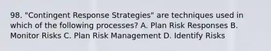 98. "Contingent Response Strategies" are techniques used in which of the following processes? A. Plan Risk Responses B. Monitor Risks C. Plan Risk Management D. Identify Risks