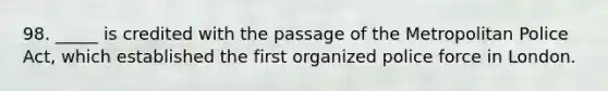 98. _____ is credited with the passage of the Metropolitan Police Act, which established the first organized police force in London.​