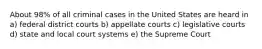 About 98% of all criminal cases in the United States are heard in a) federal district courts b) appellate courts c) legislative courts d) state and local court systems e) the Supreme Court