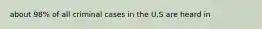 about 98% of all criminal cases in the U.S are heard in