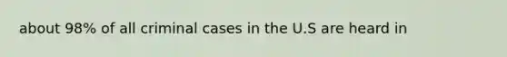 about 98% of all criminal cases in the U.S are heard in