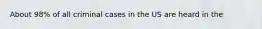 About 98% of all criminal cases in the US are heard in the