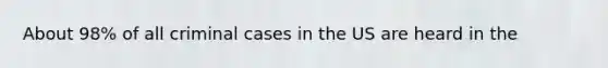 About 98% of all criminal cases in the US are heard in the