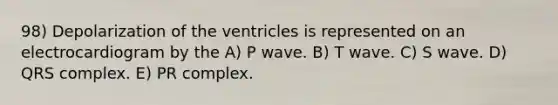 98) Depolarization of the ventricles is represented on an electrocardiogram by the A) P wave. B) T wave. C) S wave. D) QRS complex. E) PR complex.