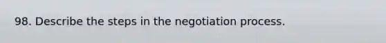 98. Describe the steps in the negotiation process.