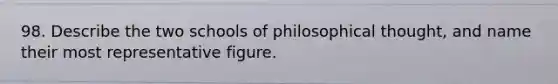 98. Describe the two schools of philosophical thought, and name their most representative figure.