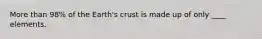 More than 98% of the Earth's crust is made up of only ____ elements.