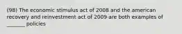 (98) The economic stimulus act of 2008 and the american recovery and reinvestment act of 2009 are both examples of _______ policies