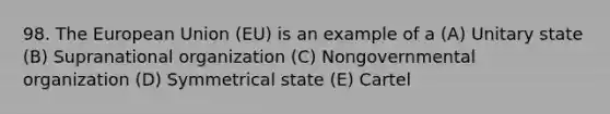 98. The European Union (EU) is an example of a (A) Unitary state (B) Supranational organization (C) Nongovernmental organization (D) Symmetrical state (E) Cartel